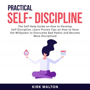 Practical Self- Discipline: The Self-Help Guide on How to Develop Self-Discipline. Learn Proven Tips on How to Have the Willpower to Overcome Bad Habits and Become More Disciplined