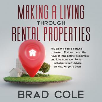 Making a Living Through Rental Properties: You Don't Need a Fortune to Make a Fortune, Learn the Keys of Real Estate Investment and Live from Your Rents. Includes Expert Advice on How to get a Loan