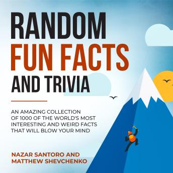 Random Fun Facts and Trivia: An Amazing Collection of 1000 of the World's Most Interesting and Weird Facts That Will Blow Your Mind