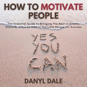 How To Motivate People: The Essential Guide to Bringing The Best in Others, Discover Ways  on How to Motivate People for Success