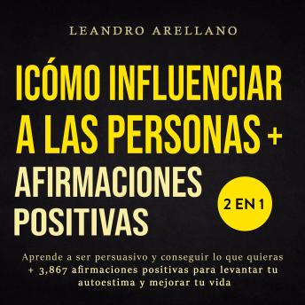 Cómo influenciar a las personas + Afirmaciones Positivas 2 en 1: Aprende a ser persuasivo y conseguir lo que quieras + 3,867 afirmaciones positivas para levantar tu autoestima y mejorar tu vida