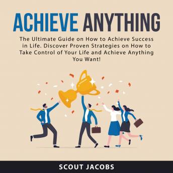 Achieve Anything: The Ultimate Guide on How to Achieve Success in Life. Discover Proven Strategies on How to Take Control of Your Life and Achieve Anything You Want!