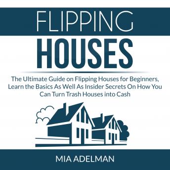 Flipping Houses: The Ultimate Guide on Flipping Houses for Beginners, Learn the Basics As Well As Insider Secrets On How You Can Turn Trash Houses into Cash