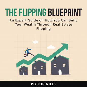 The Flipping Blueprint: An Expert Guide on How You Can Build Your Wealth Through Real Estate Flipping