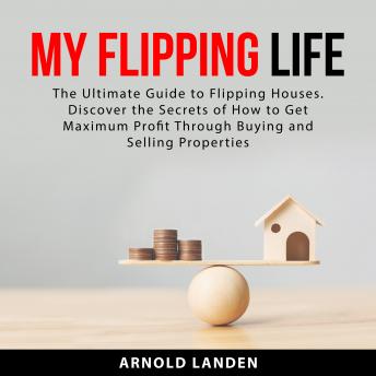My Flipping Life: The Ultimate Guide to Flipping Houses. Discover the Secrets of How to Get Maximum Profit Through Buying and Selling Properties