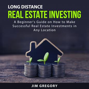 Long Distance Real Estate Investing: A Beginner's Guide on How to Make Successful Real Estate Investments in Any Location