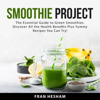 Smoothie Project: The Essential Guide to Green Smoothies. Discover All the Health Benefits Plus Yummy Recipes You Can Try!
