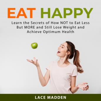 Eat Happy: Learn the Secrets of How NOT to Eat Less But MORE and Still Lose Weight and Achieve Optimum Health