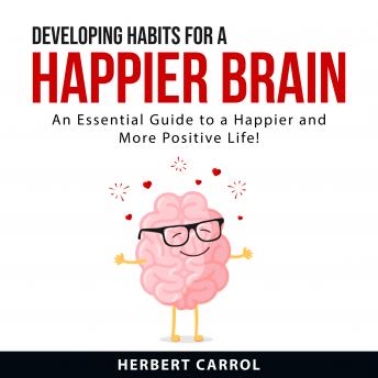 Developing Habits For a Happier Brain: An Essential Guide to a Happier and More Positive Life!