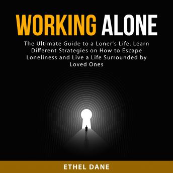 Working Alone: The Ultimate Guide to a Loner's Life, Learn Different Strategies on How to Escape Loneliness and Live a Life Surrounded by Loved Ones