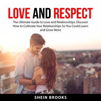 Love and Respect: The Ultimate Guide to Love and Relationships. Discover How to Cultivate Your Relationships So You Could Learn and Grow More