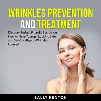 Wrinkles Prevention and Treatment: Discover Budget Friendly Secrets on How to Have Younger Looking Skin and Say Goodbye to Wrinkles Forever!