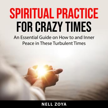 Spiritual Practice for Crazy Times: An Essential Guide on How to Seek Spirituality and Inner Peace in These Turbulent Times