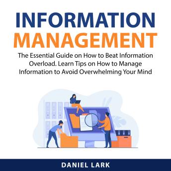Information Management: The Essential Guide on How to Beat Information Overload. Learn Tips on How to Manage Information to Avoid Overwhelming Your Mind