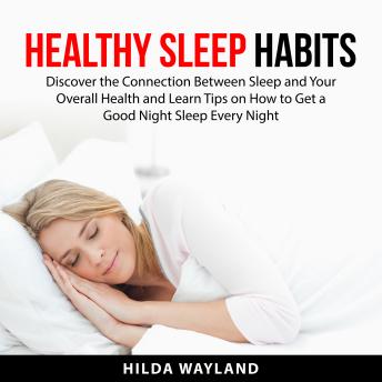 Healthy Sleep Habits: Discover the Connection Between Sleep and Your Overall Health and Learn Tips on How to Get a Good Night Sleep Every Night
