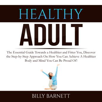 Healthy Adult: The Essential Guide Towards a Healthier and Fitter You, Discover the Step-by-Step Approach On How You Can Achieve A Healthier Body and Mind You Can Be Proud Of!