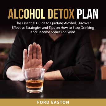 Alcohol Detox Plan: The Essential Guide to Quitting Alcohol, Discover Effective Strategies and Tips on How to Stop Drinking and Become Sober For Good