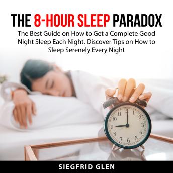 The 8-Hour Sleep Paradox: The Best Guide on How to Get a Complete Good Night Sleep Each Night. Discover Tips on How to Sleep Serenely Every Night