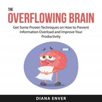 The Overflowing Brain: Get Some Proven Techniques on How to Prevent Information Overload and Improve Your Productivity