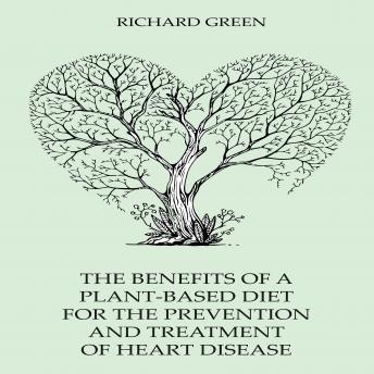 The Benefits Of A Plant-Based Diet For The Prevention And Treatment Of Heart Disease