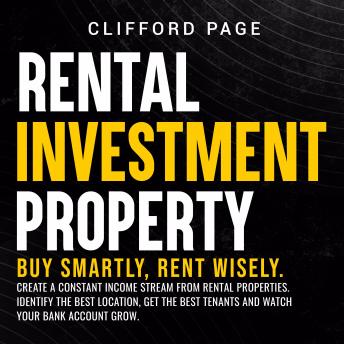 Rental Property Investment: Buy Smartly, Rent Wisely. Create a Constant Income Stream From Rental Properties. Identify the Best Location, Get the Best Tenants and Watch Your Bank Account Grow