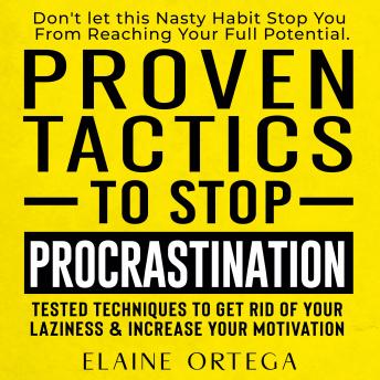 Proven Tactics to Stop Procrastination: Don't let this Nasty Habit Stop You From Reaching Your Full Potential. Tested Techniques to Get Rid of Your Laziness & Increase Your Motivation