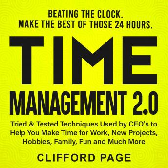 Time Management 2.0: Beating the Clock: Make the Best of Those 24 Hours. Tried & Tested Techniques Used by CEO's to Help You Make Time for Work, New Projects, Hobbies, Family, Fun and Much More