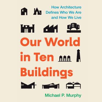 Our World in Ten Buildings: How Architecture Defines Who We Are and How We Live