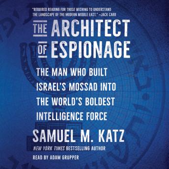 The Architect of Espionage: The Man Who Built Israel's Mossad into the World's Boldest Intelligence Force