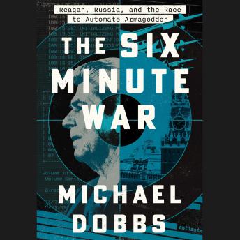Six Minute War: Reagan, Russia, and the Terrifying Race to Accelerate Armageddon