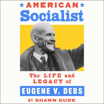 The American Socialist: The Life and Legacy of Eugene V. Debs