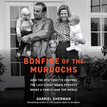 Bonfire of the Murdochs: How the Epic Fight to Control the Last Great Media Dynasty Broke a Family –– and the World