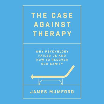 The Case Against Therapy: Why Psychology Failed Us and How to Recover Our Sanity