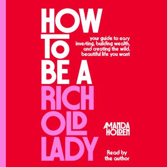 How to Be a Rich Old Lady: Your Guide to Easy Investing, Building Wealth, and Creating the Wild, Beautiful Life You Want
