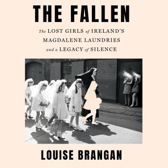 The Fallen: The Lost Girls of Ireland's Magdalene Laundries and a Legacy of Silence