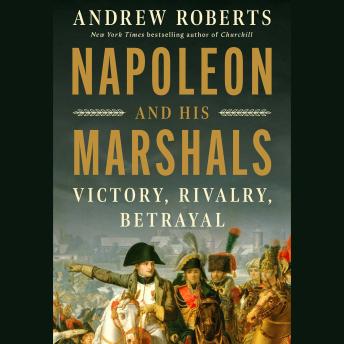 Napoleon and His Marshals: Victory, Rivalry, Betrayal
