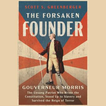 The Forsaken Founder: The Life and Times of Gouverneur Morris, the Unsung Patriot Who Wrote the Constitution, Stood Up to Slavery and Survived the Reign of Terror