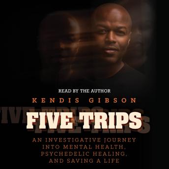 Five Trips: An Investigative Journey into Mental Health, Psychedelic Healing, and Saving a Life