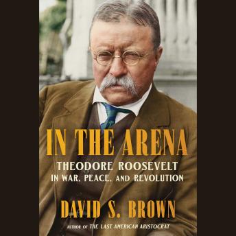 In the Arena: Theodore Roosevelt in War, Peace, and Revolution