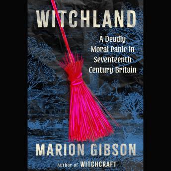 Witchland: A Deadly Moral Panic in Seventeenth-Century Britain