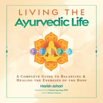 Living the Ayurvedic Life: A Complete Guide to Balancing and Healing the Energies of the Body
