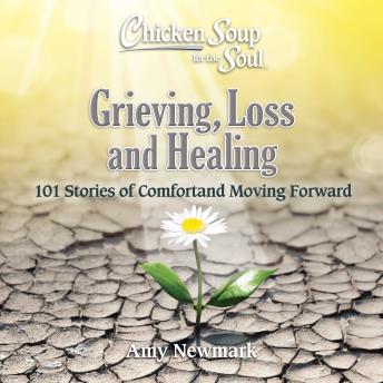 Chicken Soup for the Soul: Grieving, Loss and Healing: 101 Stories of Comfort and Moving Forward