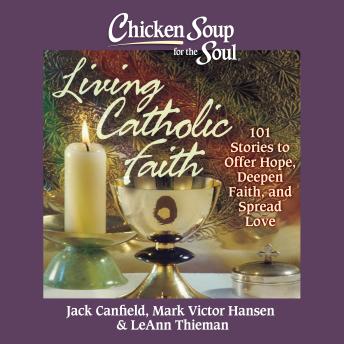 Chicken Soup for the Soul: Living Catholic Faith: 101 Stories to Offer Hope, Deepen Faith, and Spread Love