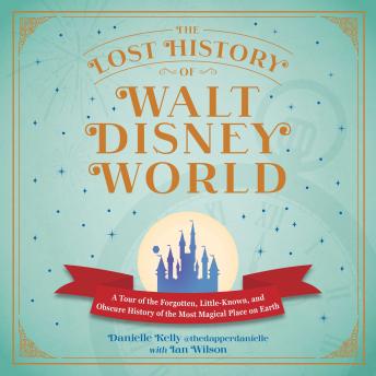 The Lost History of Walt Disney World: A Tour of the Forgotten, Little-Known, and Obscure History of the Most Magical Place on Earth