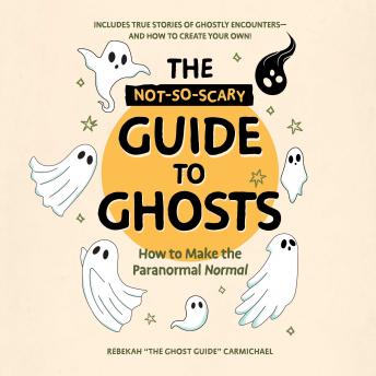 The Not-So-Scary Guide to Ghosts: How to Make the Paranormal Normal