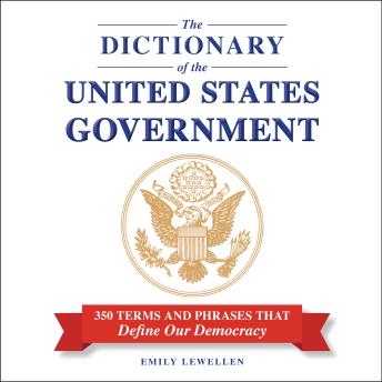 The Dictionary of the United States Government: 350 Terms and Phrases That Define Our Democracy
