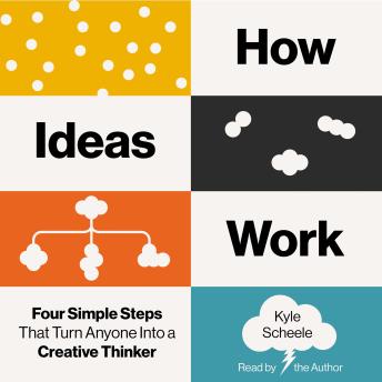 How Ideas Work: Four Simple Steps That Turn Anyone Into a Creative Thinker