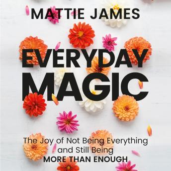 Everyday MAGIC: The Joy of Not Being Everything and Still Being More Than Enough