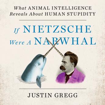 If Nietzsche Were a Narwhal: What Animal Intelligence Reveals About Human Stupidity
