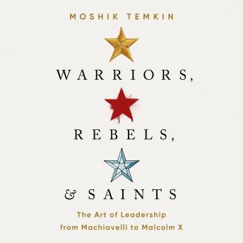 Warriors, Rebels, and Saints: The Art of Leadership from Machiavelli to Malcolm X